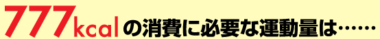 777kcalの消費に必要な運動量は…