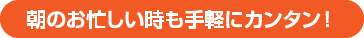 朝のお忙しい時も手軽にカンタン！