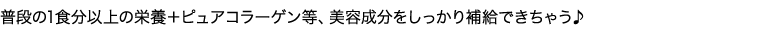 普段の1食分以上の栄養＋ピュアコラーゲン等、美容成分をしっかり補給できちゃう♪