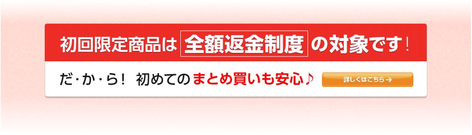 初回限定商品は全額返金制度の対象です！だ・か・ら！初めてのまとめ買いも安心♪