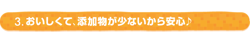 3. おいしくて、添加物が少ないから安心♪