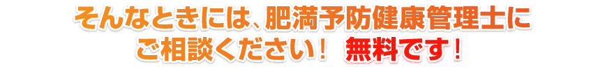 そんなときには、肥満予防健康管理士にご相談ください！無料です！