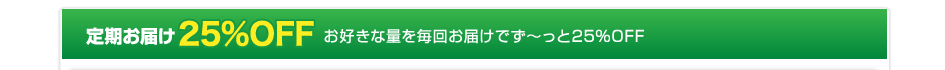 定期お届け25%OFFお好きな量を毎回お届けでず～っと25%OFF