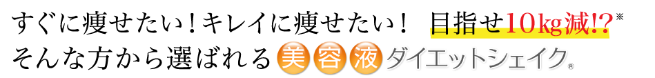 すぐに痩せたい！　キレイに痩せたい！　目指せ10kg減！　そんな方から選ばれる美容液ダイエットシェイク