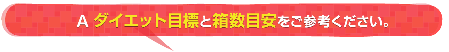 A. ダイエット目標と箱数目安をご参考ください。