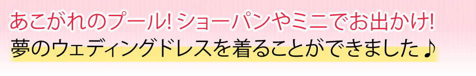 あこがれのプール! ショーパンやミニでお出かけ!夢のウェディングドレスを着ることができました♪