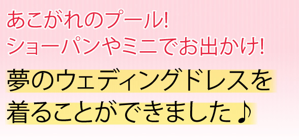 あこがれのプール! ショーパンやミニでお出かけ!夢のウェディングドレスを着ることができました♪