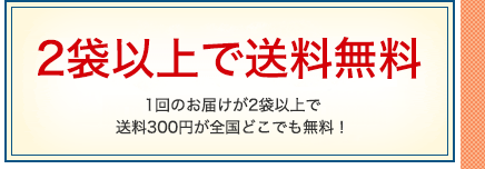 2袋以上で送料無料 1回のお届けが2袋以上で送料300円が全国どこでも無料！