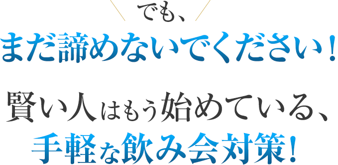 でも、まだ諦めないでください！賢い人はもう始めている、手軽な飲み会対策！