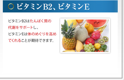 ビタミンB2、ビタミンE - ビタミンB2はたんぱく質の代謝をサポートし、ビタミンEは体のめぐりを高めてくれることが期待できます。