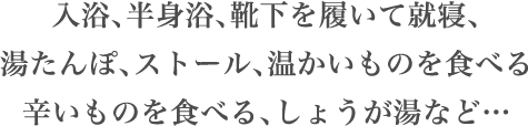 入浴、半身浴、靴下を履いて就寝、湯たんぽ、ストール、温かいものを食べる、辛いものを食べる、しょうが湯など…