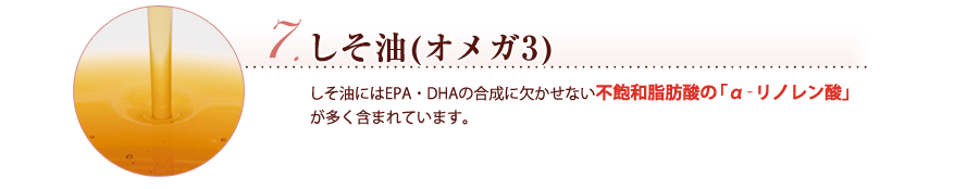 しそ油(オメガ3) しそ油にはEPA・DHAの合成に欠かせない不飽和脂肪酸の「α‐リノレン酸」が多く含まれています。