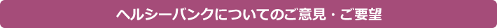 ヘルシーバンクについてのご意見・ご要望