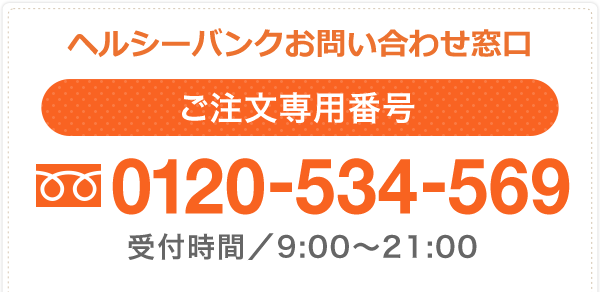 ヘルシーバンクお問い合わせ窓口 ご注文専用番号0120-534-569 受付時間／9:00～21:00