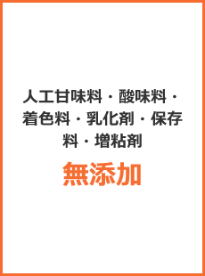 人工甘味料・酸味料・着色料・乳化剤・保存料・増粘剤無添加