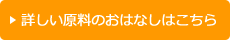 詳しい原料のおはなしはこちら