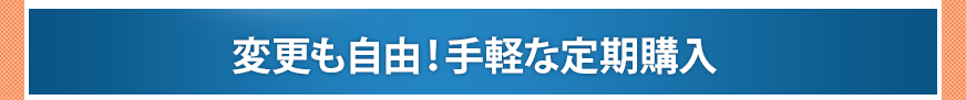 変更も自由！手軽な定期購入