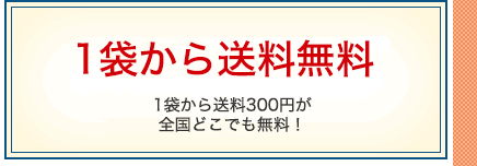 1袋から送料無料 1袋から送料300円が全国どこでも無料！