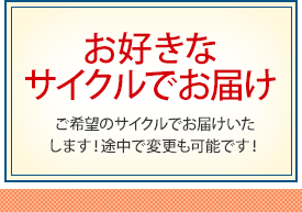 お好きなサイクルでお届け ご希望のサイクルでお届けいたします！途中で変更も可能です！