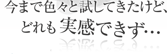 今まで色々と試してきたけど、どれも実感できず…