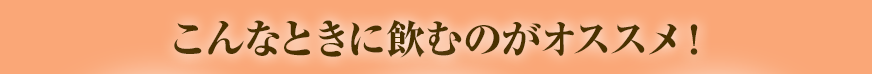 こんなときに飲むのがオススメ！