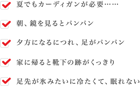 夏でもカーディガンが必要・朝、鏡を見るとパンパン・夕方になるにつれ、足がパンパン・家に帰ると口下の跡がくっきり・足先が氷みたいに冷たくて、眠れない