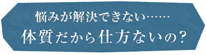 悩みが解決できない……体質だから仕方ないの？