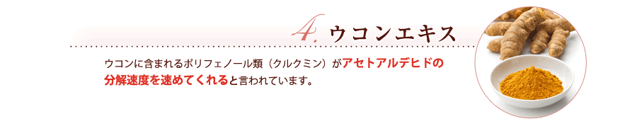 ウコンエキス　ウコンに含まれるポリフェノール類（クルクミン）がアセトアルデヒドの
分解速度を速めてくれると言われています。