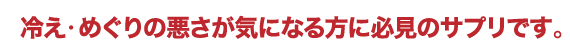 冷え・めぐりの悪さが気になる方に必見のサプリです。