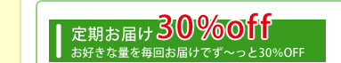 定期お届け30％off
                                 お好きな量を毎月お届けでず～っと30％OFF