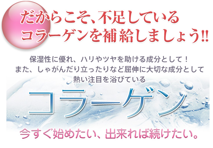 保湿性に優れ、ハリやツヤを助ける成分として、 また、しゃがんだり立ったりなど屈伸に大切な成分として 熱い注目を浴びている「コラーゲン」 今すぐ始めたい、できれば続けたい！