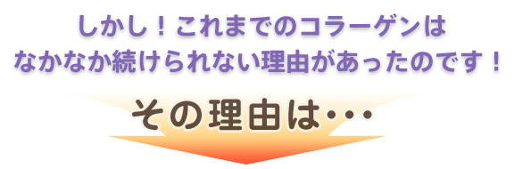 しかし！これまでのコラーゲンはなかなか続けられない理由があったのです！ 従来のコラーゲン、粉末タイプ、ドリンクタイプ